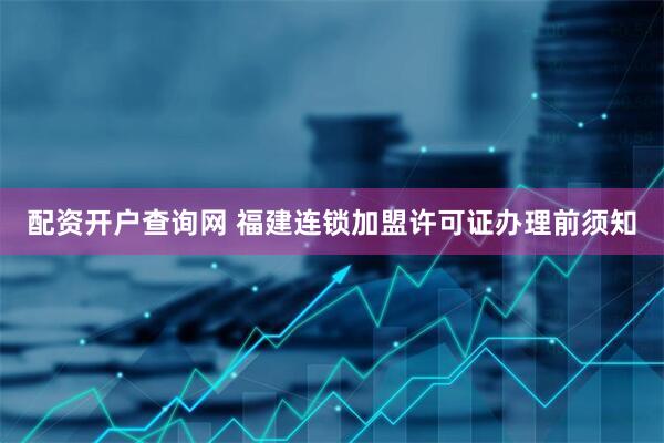 配资开户查询网 福建连锁加盟许可证办理前须知