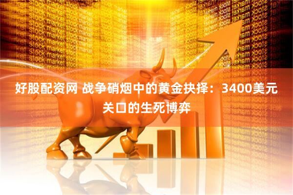 好股配资网 战争硝烟中的黄金抉择：3400美元关口的生死博弈
