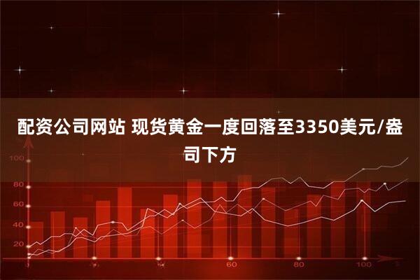 配资公司网站 现货黄金一度回落至3350美元/盎司下方