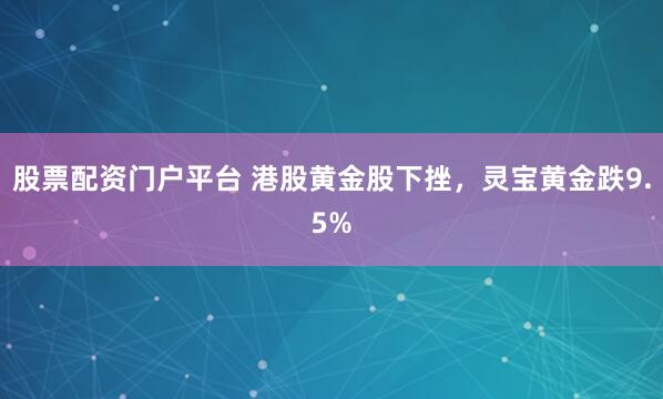 股票配资门户平台 港股黄金股下挫，灵宝黄金跌9.5%