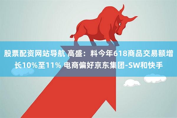 股票配资网站导航 高盛：料今年618商品交易额增长10%至11% 电商偏好京东集团-SW和快手