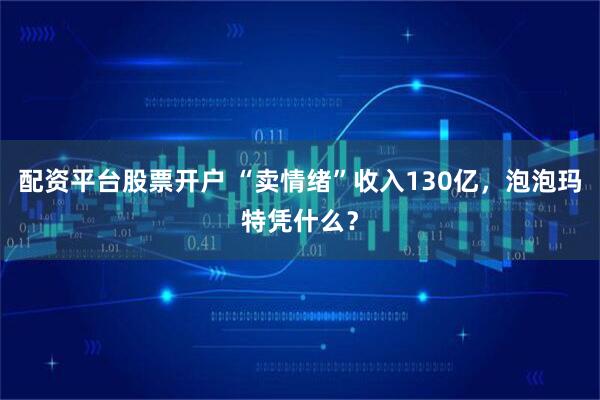 配资平台股票开户 “卖情绪”收入130亿，泡泡玛特凭什么？