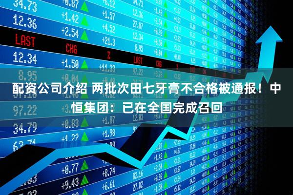 配资公司介绍 两批次田七牙膏不合格被通报！中恒集团：已在全国完成召回