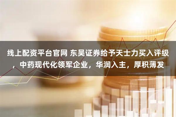 线上配资平台官网 东吴证券给予天士力买入评级，中药现代化领军企业，华润入主，厚积薄发