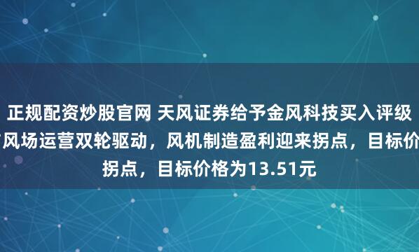 正规配资炒股官网 天风证券给予金风科技买入评级，风机制造与风场运营双轮驱动，风机制造盈利迎来拐点，目标价格为13.51元
