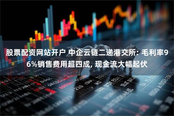 股票配资网站开户 中企云链二递港交所: 毛利率96%销售费用超四成, 现金流大幅起伏