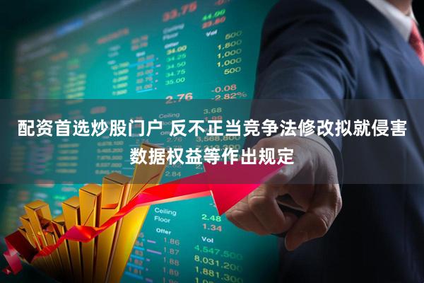 配资首选炒股门户 反不正当竞争法修改拟就侵害数据权益等作出规定