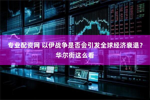 专业配资网 以伊战争是否会引发全球经济衰退？华尔街这么看