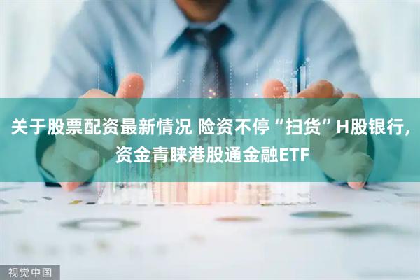 关于股票配资最新情况 险资不停“扫货”H股银行, 资金青睐港股通金融ETF