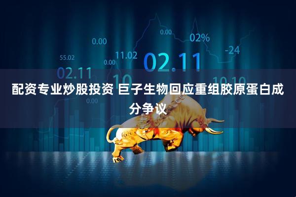 配资专业炒股投资 巨子生物回应重组胶原蛋白成分争议