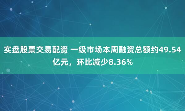 实盘股票交易配资 一级市场本周融资总额约49.54亿元，环比减少8.36%