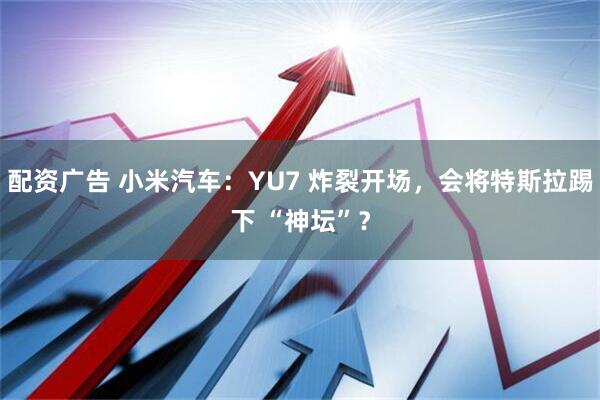 配资广告 小米汽车：YU7 炸裂开场，会将特斯拉踢下 “神坛”？