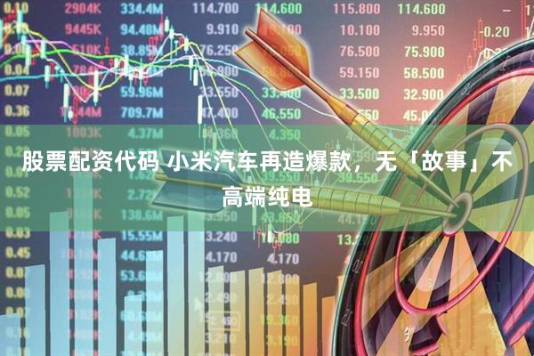股票配资代码 小米汽车再造爆款，无「故事」不高端纯电