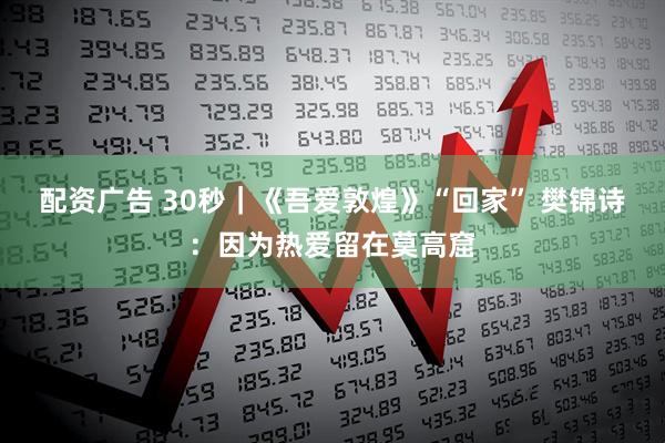 配资广告 30秒｜《吾爱敦煌》“回家” 樊锦诗：因为热爱留在莫高窟
