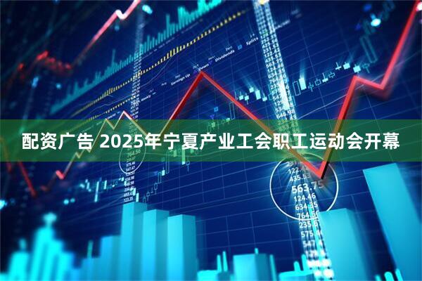 配资广告 2025年宁夏产业工会职工运动会开幕