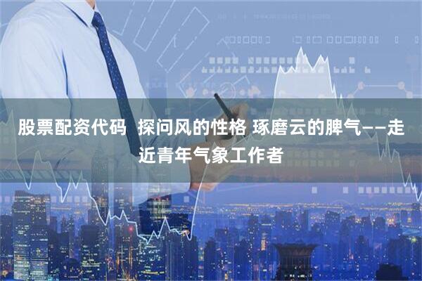 股票配资代码  探问风的性格 琢磨云的脾气——走近青年气象工作者