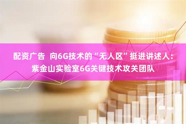 配资广告  向6G技术的“无人区”挺进讲述人：紫金山实验室6G关键技术攻关团队