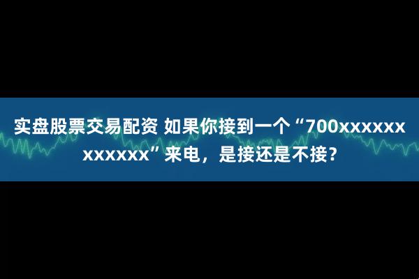 实盘股票交易配资 如果你接到一个“700xxxxxxxxxxxx”来电，是接还是不接？