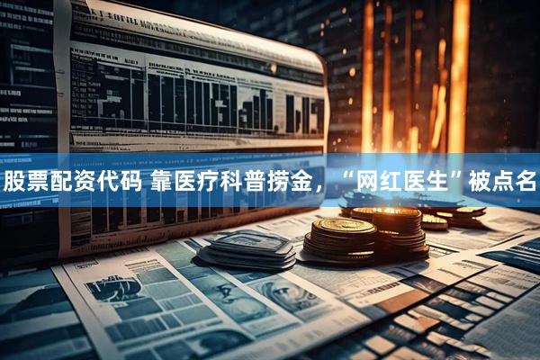 股票配资代码 靠医疗科普捞金，“网红医生”被点名