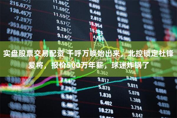 实盘股票交易配资 千呼万唤始出来，北控锁定杜锋爱将，报价500万年薪，球迷炸锅了