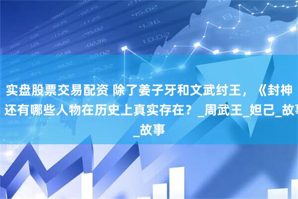 实盘股票交易配资 除了姜子牙和文武纣王，《封神》还有哪些人物在历史上真实存在？_周武王_妲己_故事