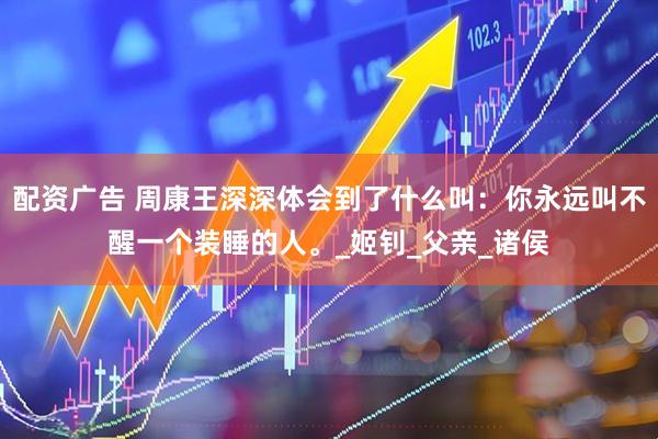 配资广告 周康王深深体会到了什么叫：你永远叫不醒一个装睡的人。_姬钊_父亲_诸侯