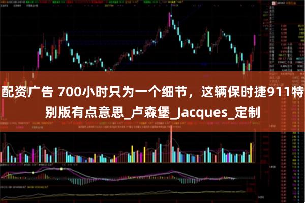 配资广告 700小时只为一个细节，这辆保时捷911特别版有点意思_卢森堡_Jacques_定制