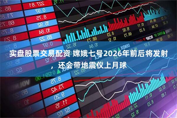 实盘股票交易配资 嫦娥七号2026年前后将发射，还会带地震仪上月球