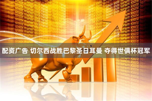 配资广告 切尔西战胜巴黎圣日耳曼 夺得世俱杯冠军