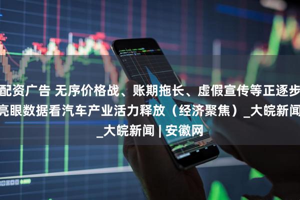 配资广告 无序价格战、账期拖长、虚假宣传等正逐步纠正  从亮眼数据看汽车产业活力释放（经济聚焦）_大皖新闻 | 安徽网