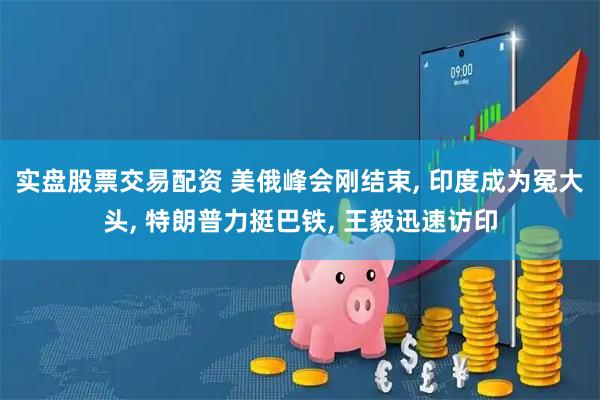 实盘股票交易配资 美俄峰会刚结束, 印度成为冤大头, 特朗普力挺巴铁, 王毅迅速访印