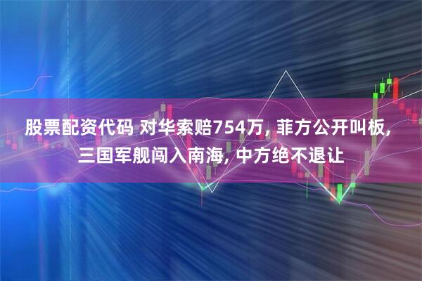 股票配资代码 对华索赔754万, 菲方公开叫板, 三国军舰闯入南海, 中方绝不退让