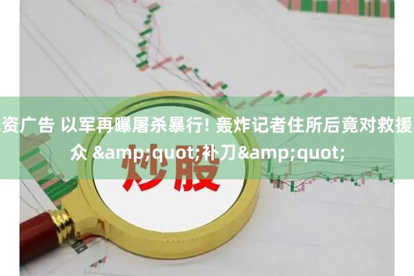 配资广告 以军再曝屠杀暴行! 轰炸记者住所后竟对救援民众 &quot;补刀&quot;