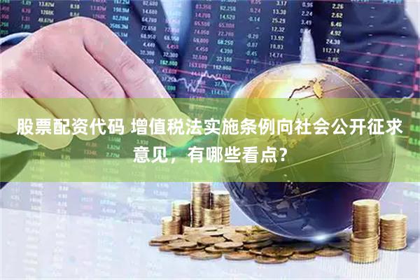 股票配资代码 增值税法实施条例向社会公开征求意见，有哪些看点？