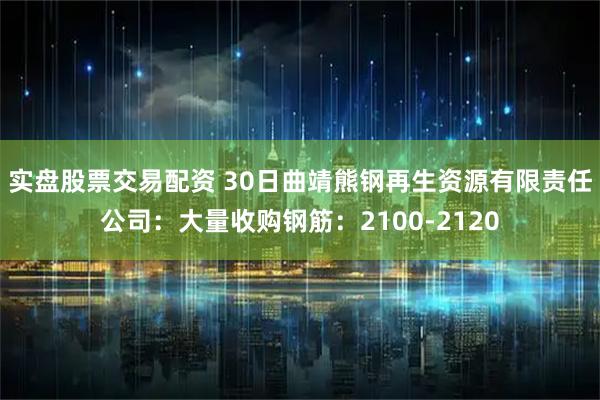 实盘股票交易配资 30日曲靖熊钢再生资源有限责任公司：大量收购钢筋：2100-2120
