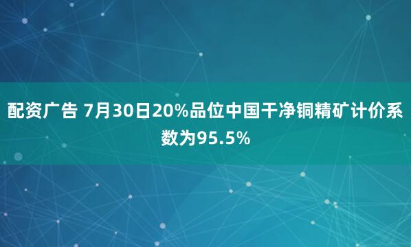 配资广告 7月30日20%品位中国干净铜精矿计价系数为95.5%