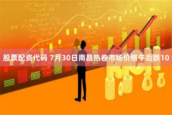 股票配资代码 7月30日南昌热卷市场价格午后跌10