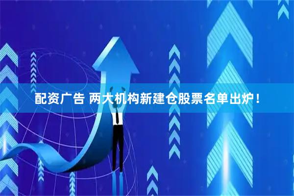 配资广告 两大机构新建仓股票名单出炉！
