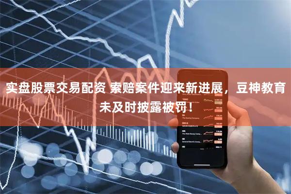 实盘股票交易配资 索赔案件迎来新进展，豆神教育未及时披露被罚！