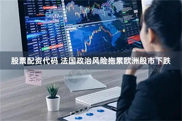 股票配资代码 法国政治风险拖累欧洲股市下跌