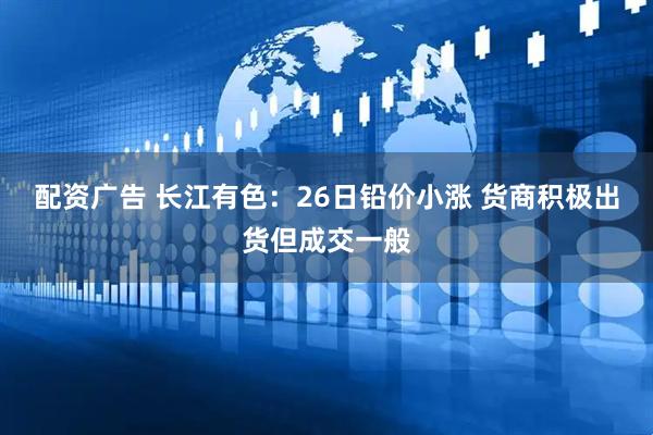 配资广告 长江有色：26日铅价小涨 货商积极出货但成交一般