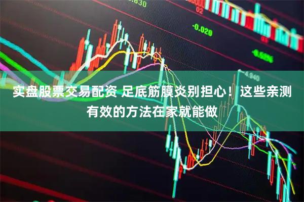 实盘股票交易配资 足底筋膜炎别担心！这些亲测有效的方法在家就能做