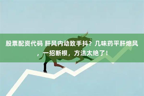 股票配资代码 肝风内动致手抖？几味药平肝熄风，一招断根，方法太绝了！