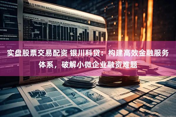 实盘股票交易配资 银川科贷：构建高效金融服务体系，破解小微企业融资难题