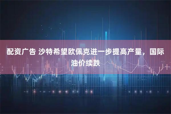 配资广告 沙特希望欧佩克进一步提高产量，国际油价续跌