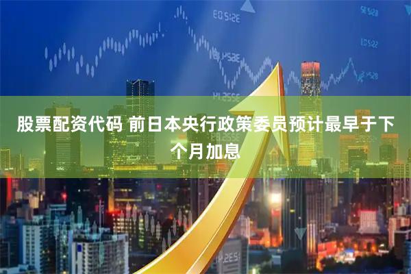 股票配资代码 前日本央行政策委员预计最早于下个月加息