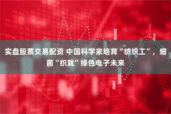 实盘股票交易配资 中国科学家培育“纺织工”，细菌“织就”绿色电子未来