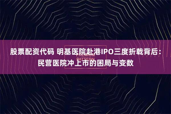 股票配资代码 明基医院赴港IPO三度折戟背后：民营医院冲上市的困局与变数