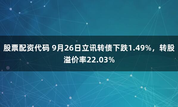 股票配资代码 9月26日立讯转债下跌1.49%,转股溢价率22.03%